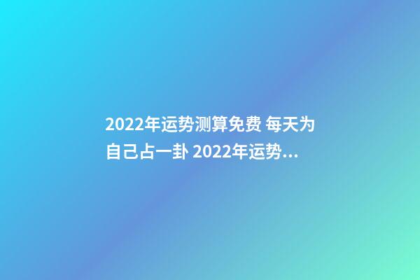 2022年运势测算免费 每天为自己占一卦 2022年运势测算，2021年运程
